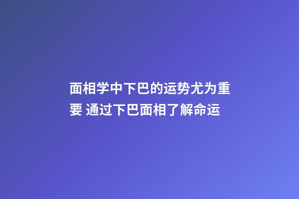 面相学中下巴的运势尤为重要 通过下巴面相了解命运